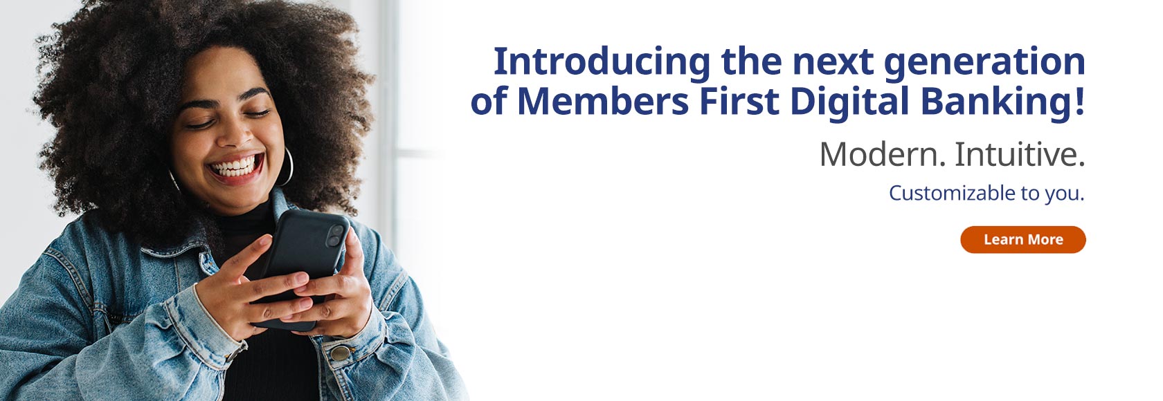 Introducing the next generation of Members First Digital Banking! Modern. Intuitive. Customizable to you. Learn more. 