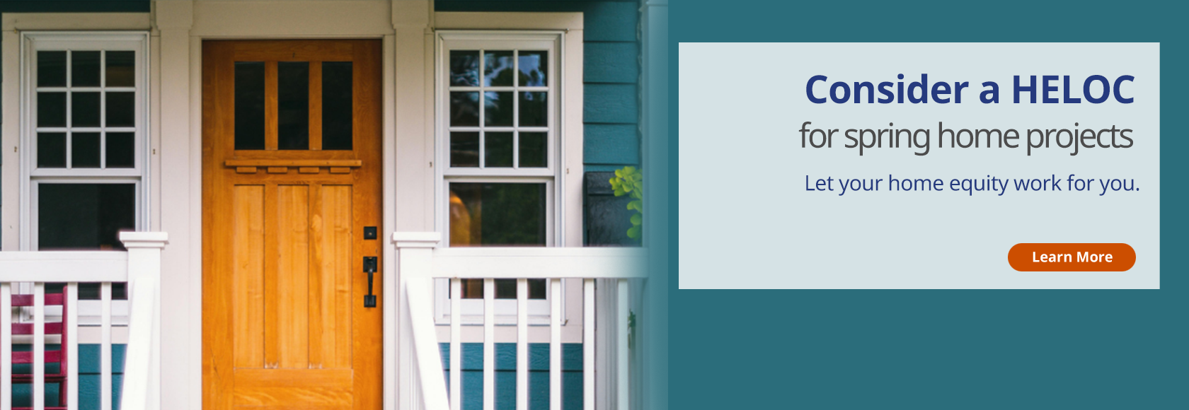 Consider a HELOC
for spring home projects
Let your home equity work for you. 
Learn More