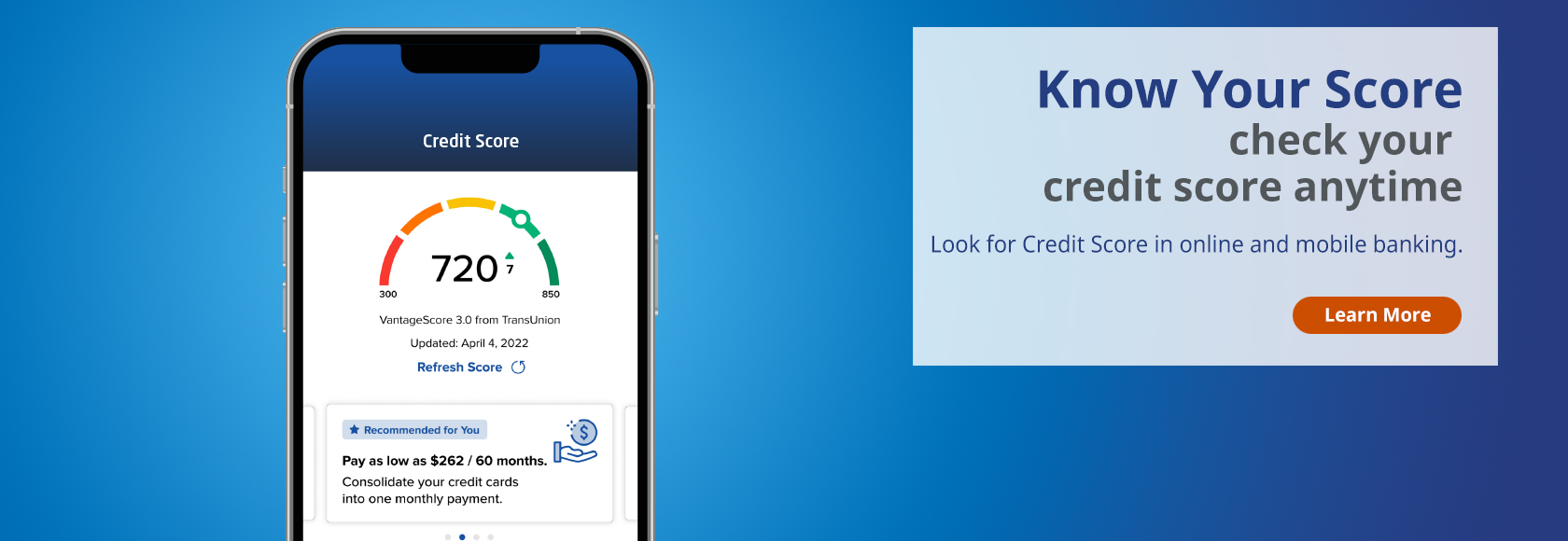 Know your credit score.  Check your credit score at any time.  Look for credit score in online and mobile banking.  Learn more